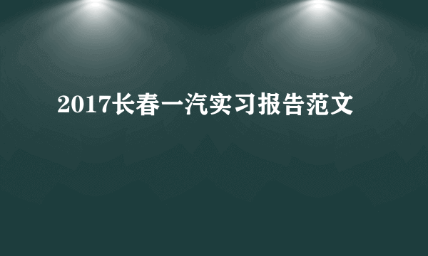 2017长春一汽实习报告范文