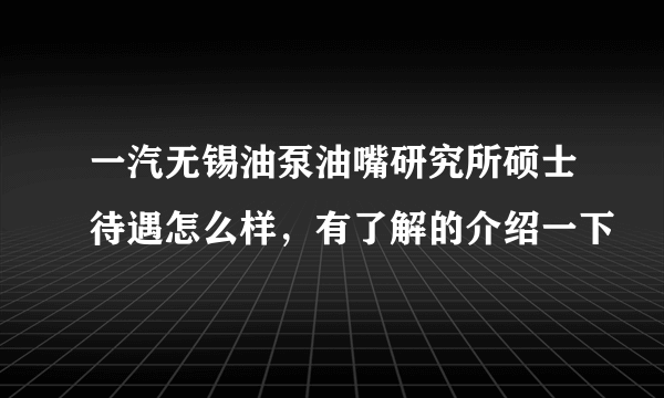 一汽无锡油泵油嘴研究所硕士待遇怎么样，有了解的介绍一下