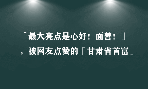 「最大亮点是心好！面善！」，被网友点赞的「甘肃省首富」