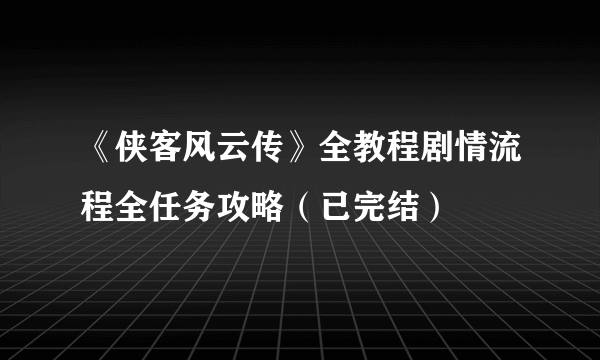 《侠客风云传》全教程剧情流程全任务攻略（已完结）