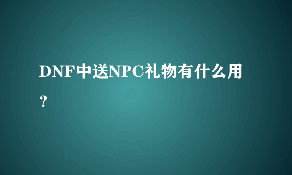 DNF中送NPC礼物有什么用？