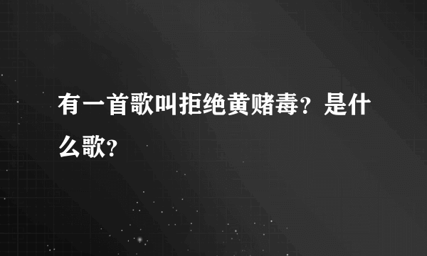 有一首歌叫拒绝黄赌毒？是什么歌？