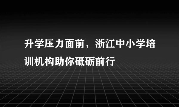 升学压力面前，浙江中小学培训机构助你砥砺前行