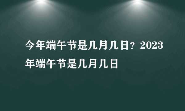 今年端午节是几月几日？2023年端午节是几月几日