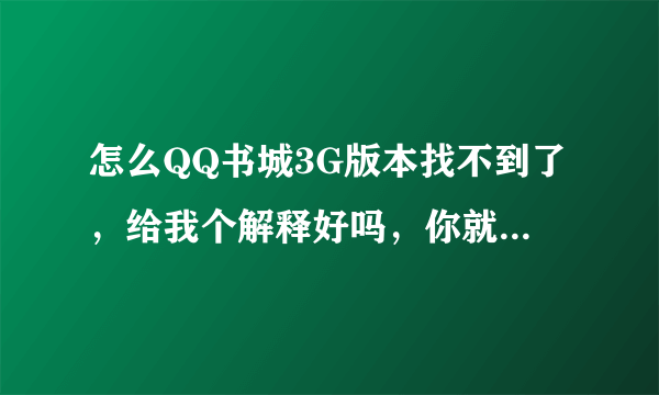 怎么QQ书城3G版本找不到了，给我个解释好吗，你就是升级了也不要把别