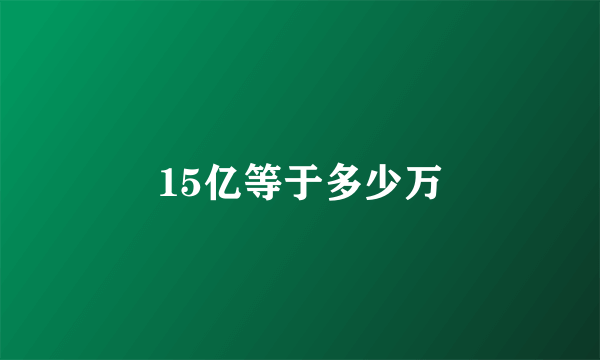 15亿等于多少万