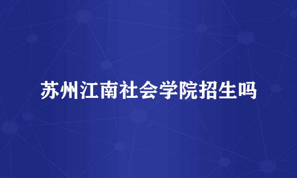 苏州江南社会学院招生吗