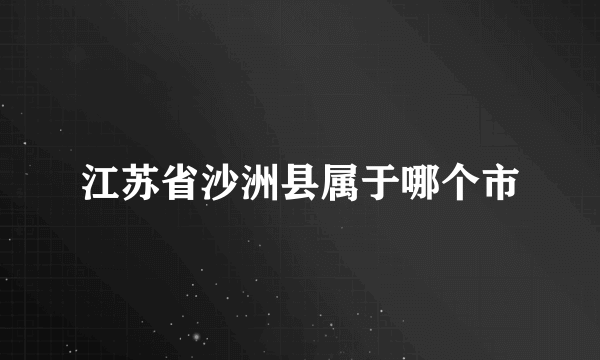 江苏省沙洲县属于哪个市