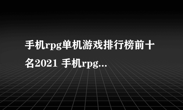 手机rpg单机游戏排行榜前十名2021 手机rpg单机游戏盘点