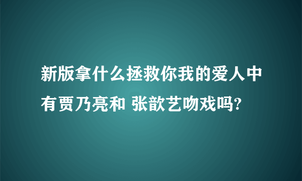 新版拿什么拯救你我的爱人中有贾乃亮和 张歆艺吻戏吗?