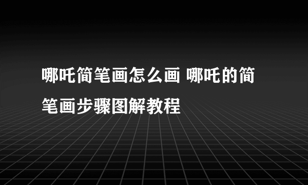 哪吒简笔画怎么画 哪吒的简笔画步骤图解教程