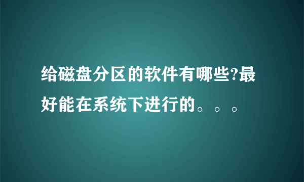 给磁盘分区的软件有哪些?最好能在系统下进行的。。。