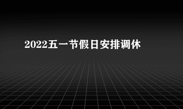 2022五一节假日安排调休