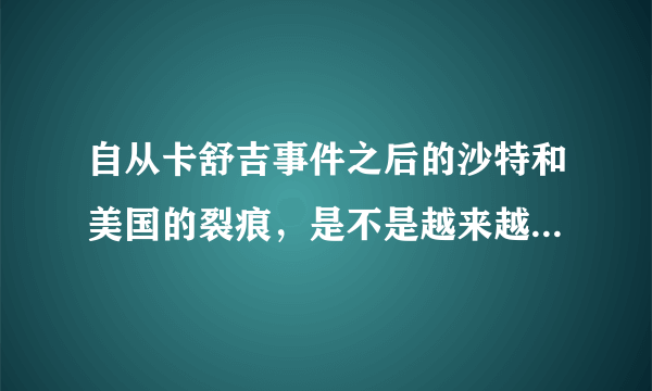 自从卡舒吉事件之后的沙特和美国的裂痕，是不是越来越大了呢？