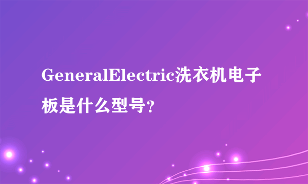 GeneralElectric洗衣机电子板是什么型号？