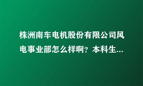 株洲南车电机股份有限公司风电事业部怎么样啊？本科生一年拿到手的能有多少钱啊？