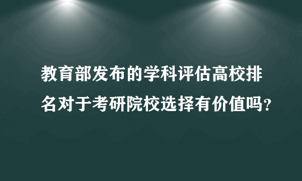 教育部发布的学科评估高校排名对于考研院校选择有价值吗？