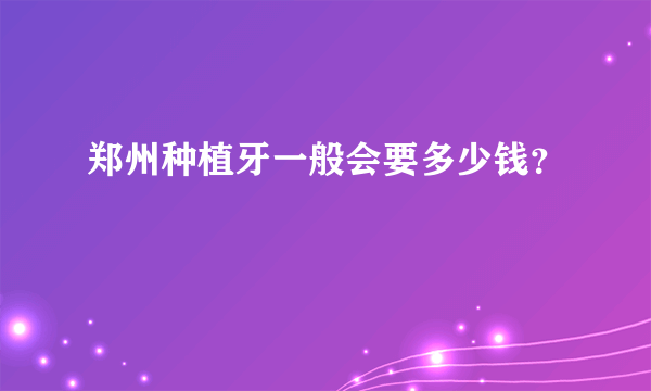 郑州种植牙一般会要多少钱？