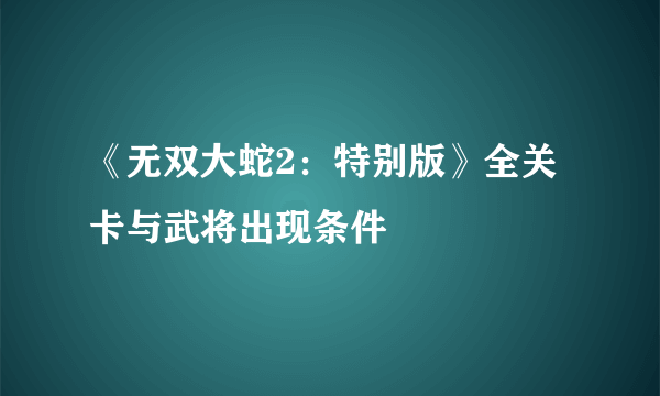 《无双大蛇2：特别版》全关卡与武将出现条件