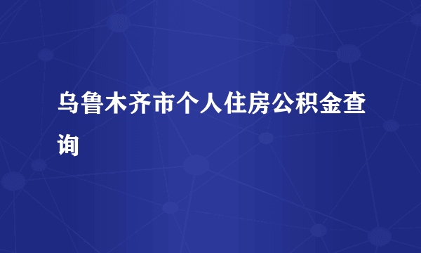 乌鲁木齐市个人住房公积金查询