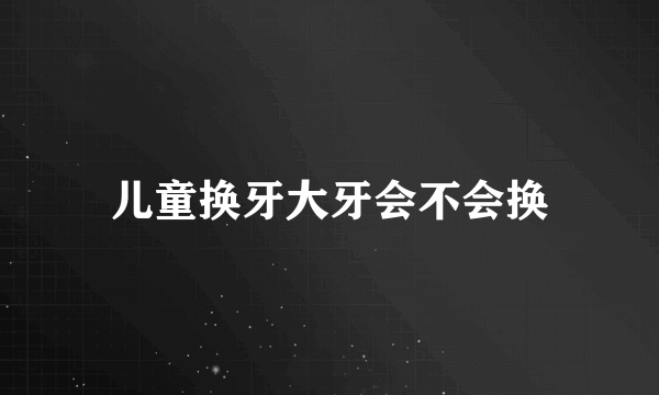 儿童换牙大牙会不会换