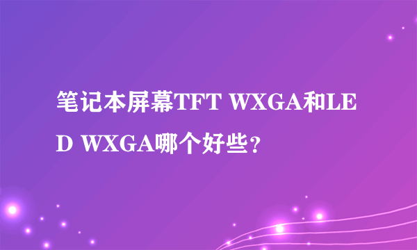 笔记本屏幕TFT WXGA和LED WXGA哪个好些？