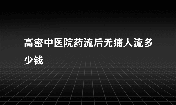 高密中医院药流后无痛人流多少钱