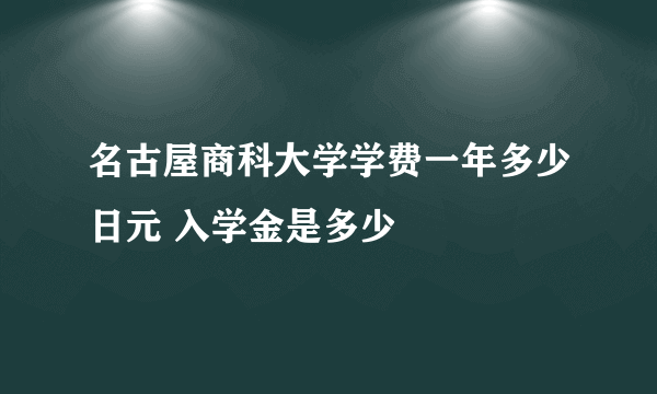 名古屋商科大学学费一年多少日元 入学金是多少