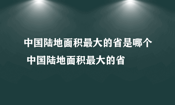 中国陆地面积最大的省是哪个 中国陆地面积最大的省