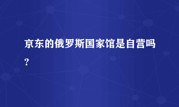 京东的俄罗斯国家馆是自营吗？