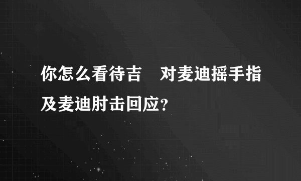 你怎么看待吉喆对麦迪摇手指及麦迪肘击回应？