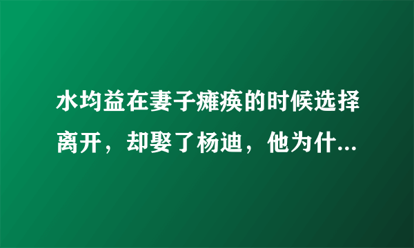 水均益在妻子瘫痪的时候选择离开，却娶了杨迪，他为什么这么做？