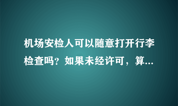 机场安检人可以随意打开行李检查吗？如果未经许可，算是侵权吗？