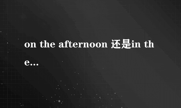 on the afternoon 还是in the afternoon？怎么用？