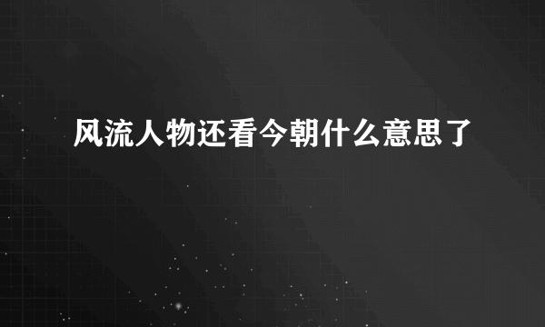 风流人物还看今朝什么意思了