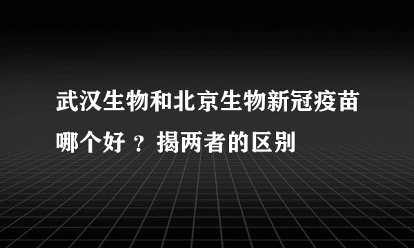 武汉生物和北京生物新冠疫苗哪个好 ？揭两者的区别