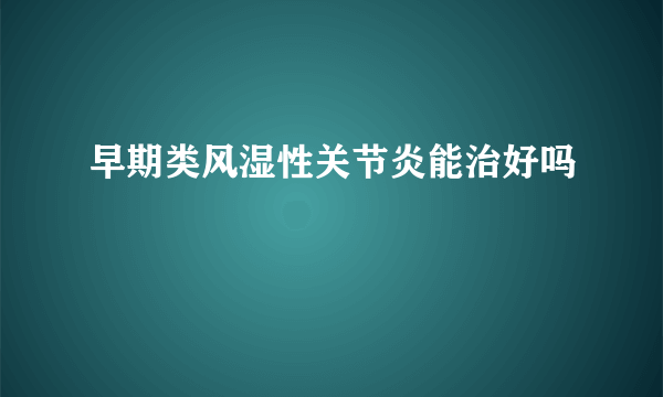 早期类风湿性关节炎能治好吗