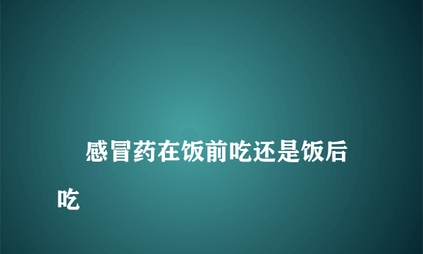 
    感冒药在饭前吃还是饭后吃
  