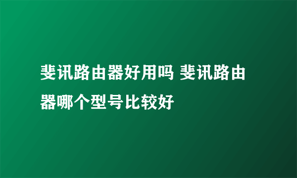 斐讯路由器好用吗 斐讯路由器哪个型号比较好