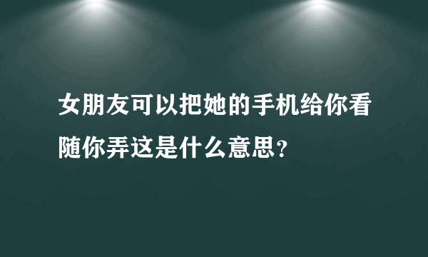 女朋友可以把她的手机给你看随你弄这是什么意思？