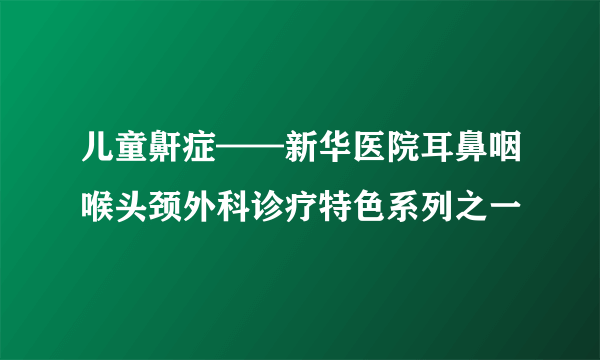 儿童鼾症——新华医院耳鼻咽喉头颈外科诊疗特色系列之一