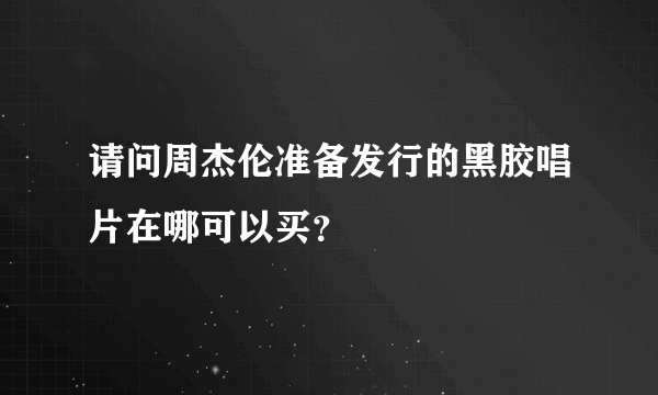 请问周杰伦准备发行的黑胶唱片在哪可以买？