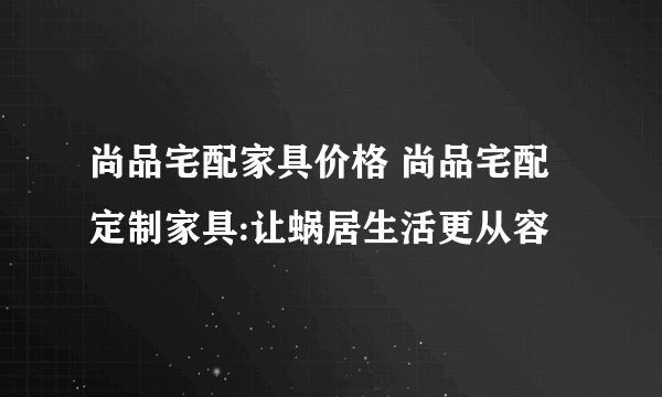 尚品宅配家具价格 尚品宅配定制家具:让蜗居生活更从容