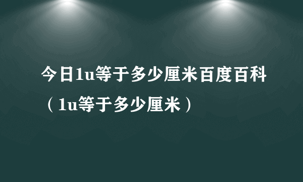 今日1u等于多少厘米百度百科（1u等于多少厘米）