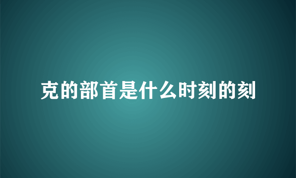 克的部首是什么时刻的刻