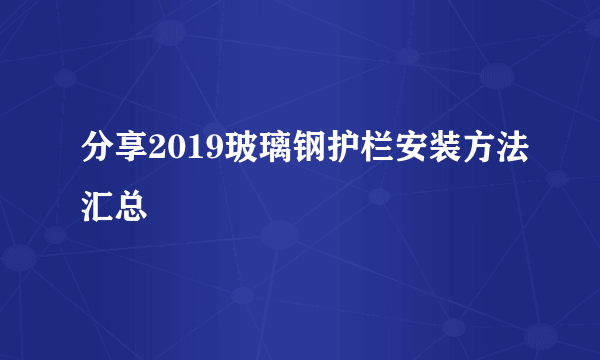 分享2019玻璃钢护栏安装方法汇总