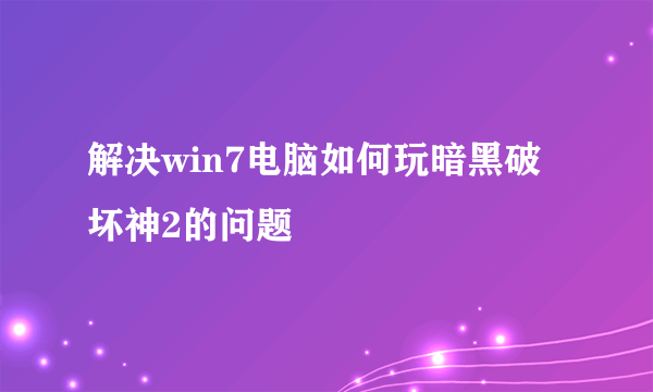 解决win7电脑如何玩暗黑破坏神2的问题