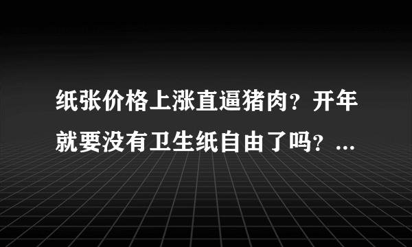 纸张价格上涨直逼猪肉？开年就要没有卫生纸自由了吗？要囤吗？