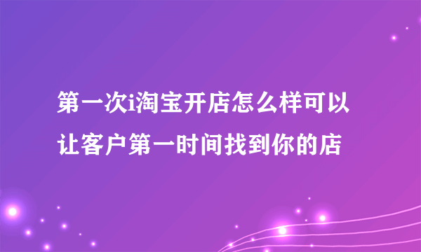 第一次i淘宝开店怎么样可以让客户第一时间找到你的店