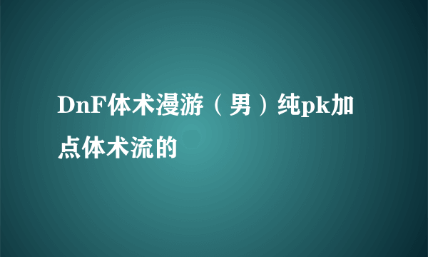 DnF体术漫游（男）纯pk加点体术流的